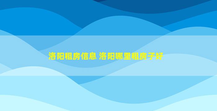 洛阳租房信息 洛阳哪里租房子好